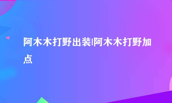 阿木木打野出装|阿木木打野加点