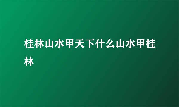 桂林山水甲天下什么山水甲桂林
