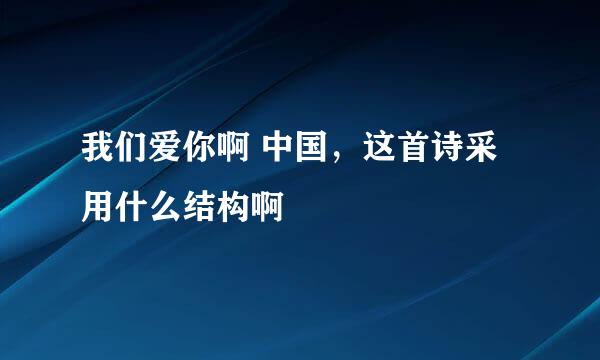 我们爱你啊 中国，这首诗采用什么结构啊