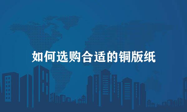 如何选购合适的铜版纸