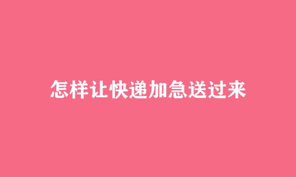 怎样让快递加急送过来