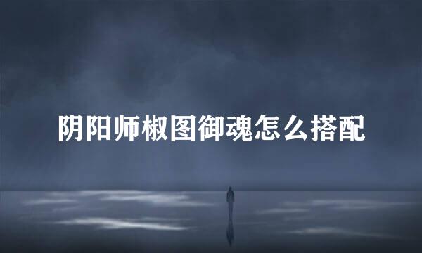 阴阳师椒图御魂怎么搭配
