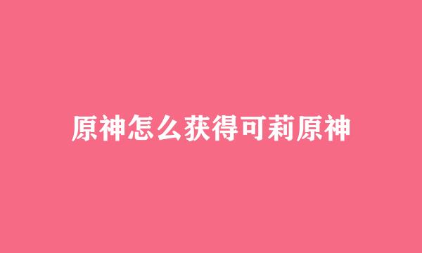 原神怎么获得可莉原神