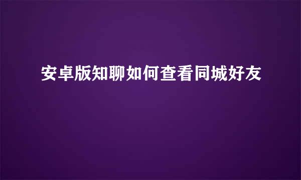 安卓版知聊如何查看同城好友