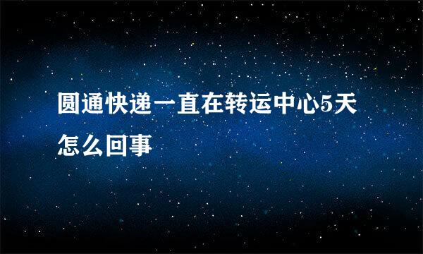 圆通快递一直在转运中心5天怎么回事