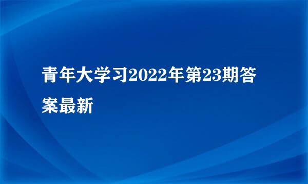 青年大学习2022年第23期答案最新