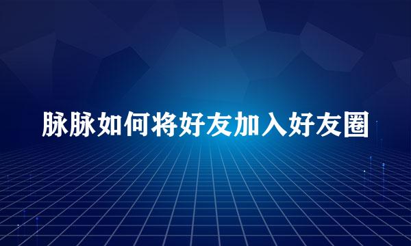 脉脉如何将好友加入好友圈