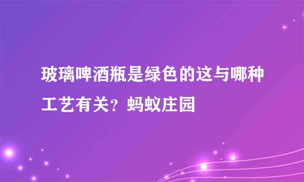 玻璃啤酒瓶是绿色的这与哪种工艺有关？蚂蚁庄园
