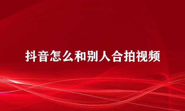 抖音怎么和别人合拍视频