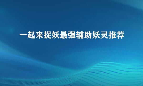 一起来捉妖最强辅助妖灵推荐