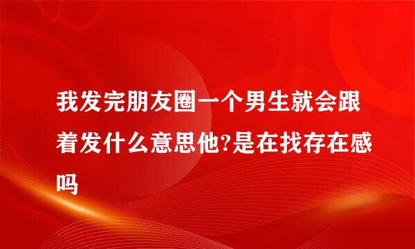 我发完朋友圈一个男生就会跟着发什么意思他?是在找存在感吗