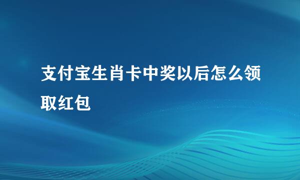 支付宝生肖卡中奖以后怎么领取红包