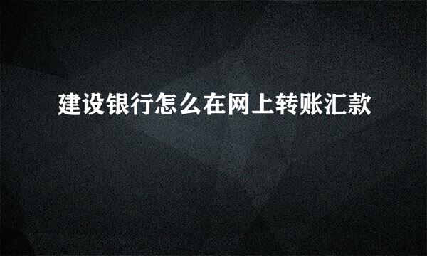 建设银行怎么在网上转账汇款