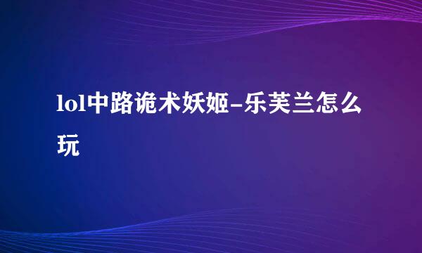 lol中路诡术妖姬-乐芙兰怎么玩