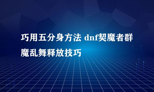 巧用五分身方法 dnf契魔者群魔乱舞释放技巧