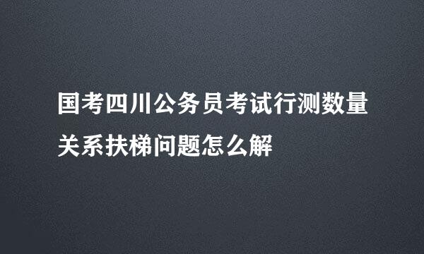 国考四川公务员考试行测数量关系扶梯问题怎么解