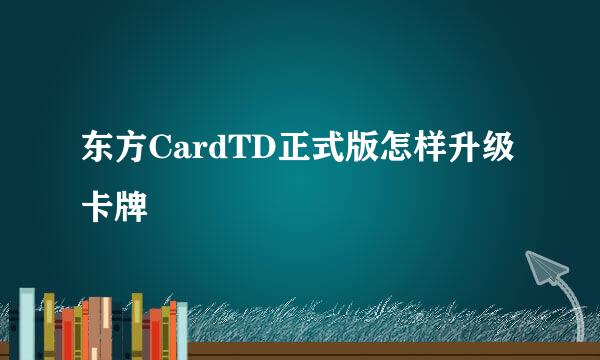 东方CardTD正式版怎样升级卡牌
