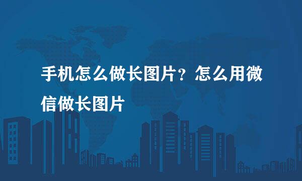 手机怎么做长图片？怎么用微信做长图片