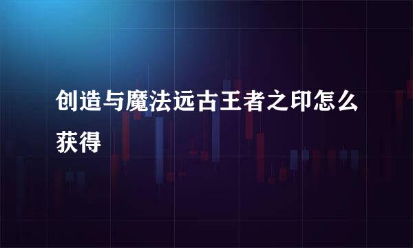 创造与魔法远古王者之印怎么获得