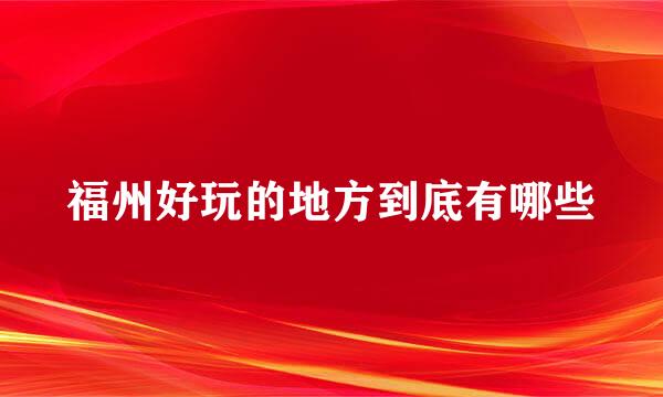 福州好玩的地方到底有哪些