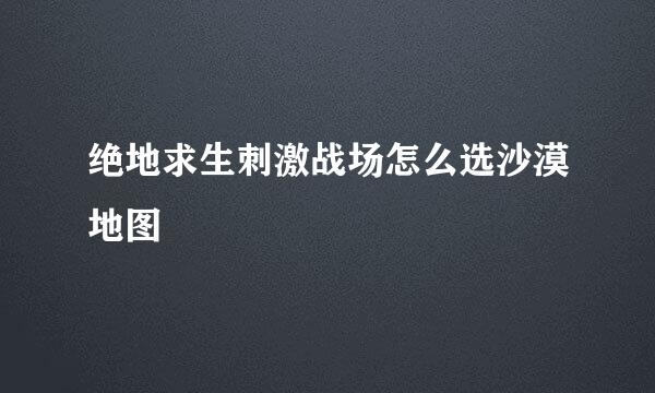 绝地求生刺激战场怎么选沙漠地图