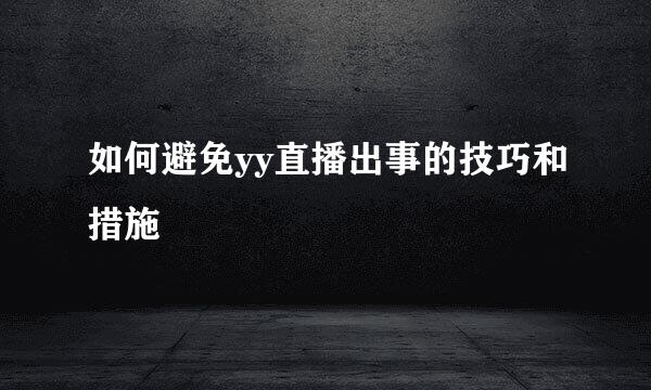 如何避免yy直播出事的技巧和措施