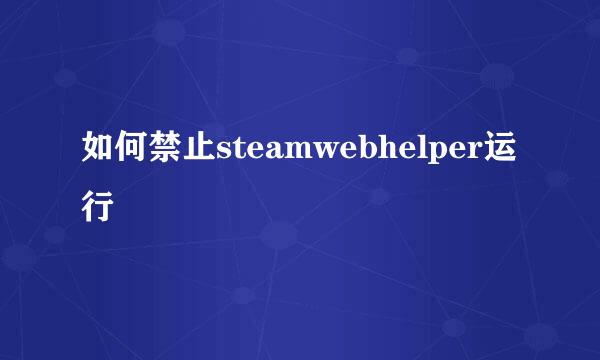 如何禁止steamwebhelper运行
