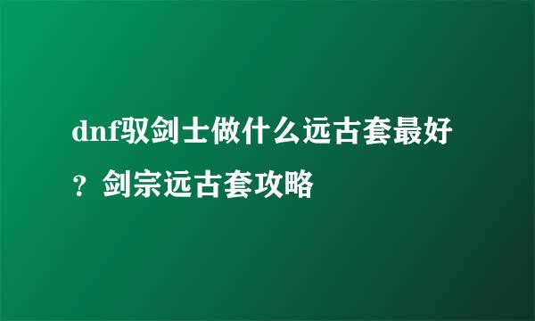 dnf驭剑士做什么远古套最好？剑宗远古套攻略