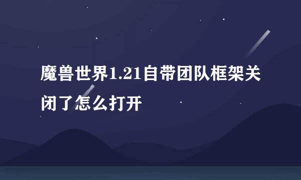 魔兽世界1.21自带团队框架关闭了怎么打开