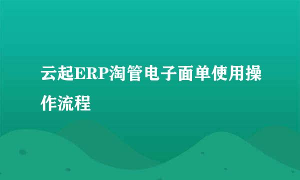云起ERP淘管电子面单使用操作流程