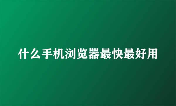 什么手机浏览器最快最好用