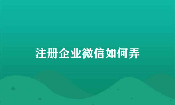 注册企业微信如何弄