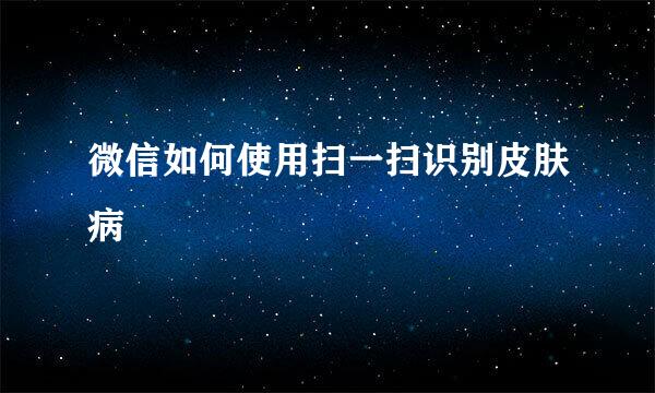 微信如何使用扫一扫识别皮肤病