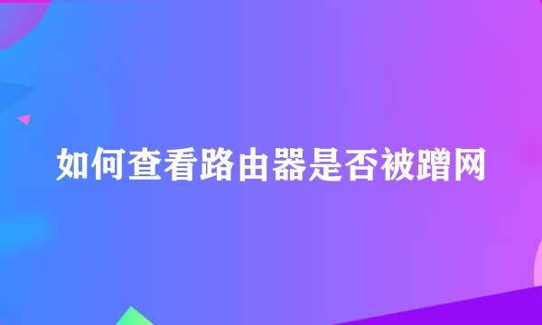 如何查看路由器是否被蹭网