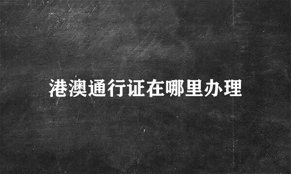 港澳通行证在哪里办理