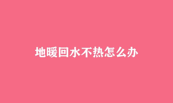 地暖回水不热怎么办