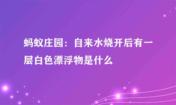 蚂蚁庄园：自来水烧开后有一层白色漂浮物是什么
