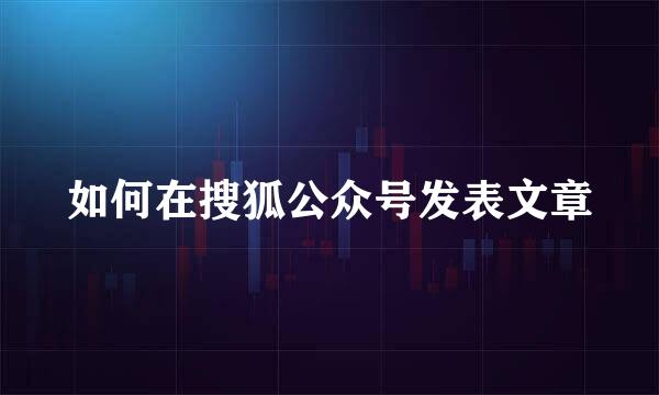 如何在搜狐公众号发表文章