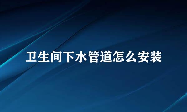 卫生间下水管道怎么安装