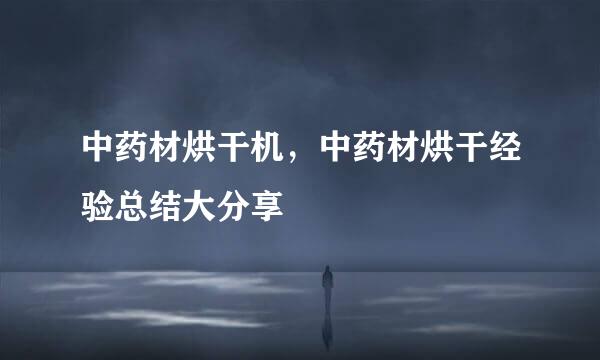 中药材烘干机，中药材烘干经验总结大分享