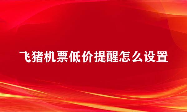 飞猪机票低价提醒怎么设置