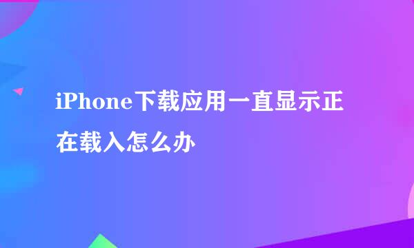 iPhone下载应用一直显示正在载入怎么办
