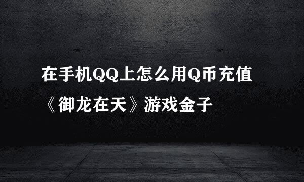 在手机QQ上怎么用Q币充值《御龙在天》游戏金子
