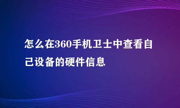 怎么在360手机卫士中查看自己设备的硬件信息
