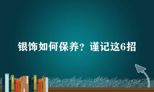 银饰如何保养？谨记这6招