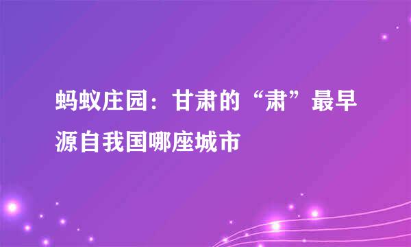 蚂蚁庄园：甘肃的“肃”最早源自我国哪座城市