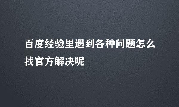 百度经验里遇到各种问题怎么找官方解决呢