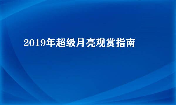 2019年超级月亮观赏指南