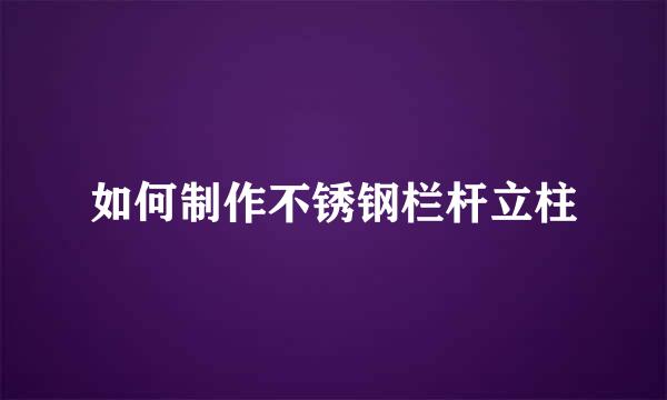 如何制作不锈钢栏杆立柱