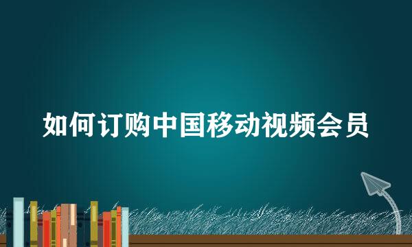 如何订购中国移动视频会员